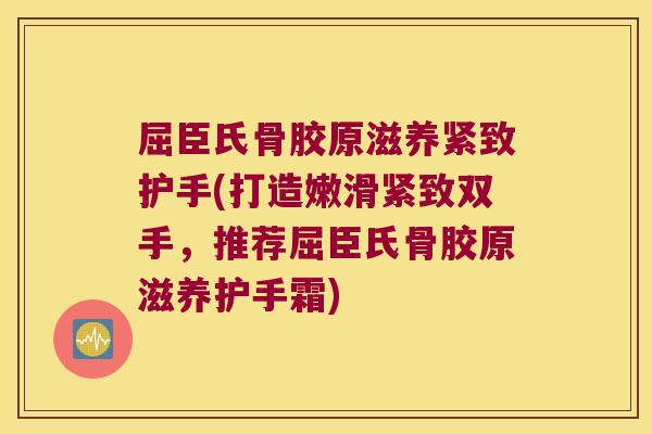 屈臣氏骨胶原滋养紧致护手(打造嫩滑紧致双手,推荐屈臣氏骨胶原滋养护手霜)
