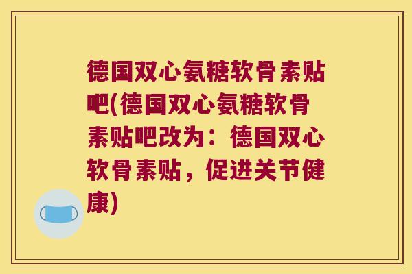 德国双心氨糖软骨素贴吧(德国双心氨糖软骨素贴吧改为:德国双心软骨素贴,促进关节健康)