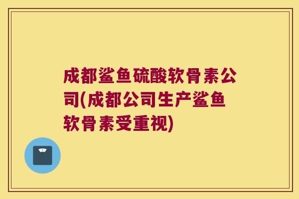 成都鲨鱼硫酸软骨素公司(成都公司生产鲨鱼软骨素受重视)