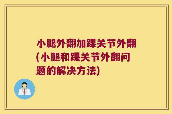 小腿外翻加踝关节外翻(小腿和踝关节外翻问题的解决方法)