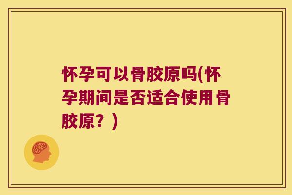怀孕可以骨胶原吗(怀孕期间是否适合使用骨胶原?)