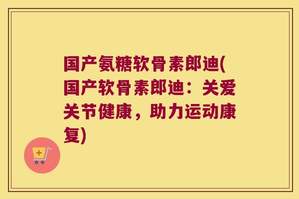 国产氨糖软骨素郎迪(国产软骨素郎迪:关爱关节健康,助力运动康复)