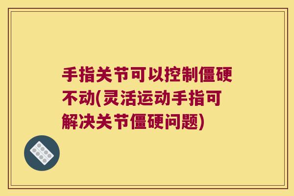 手指关节可以控制僵硬不动(灵活运动手指可解决关节僵硬问题)