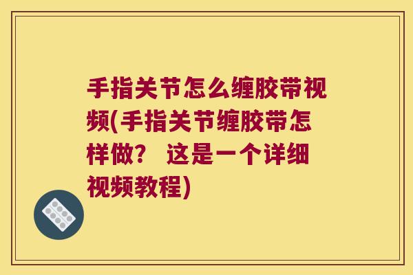 手指关节怎么缠胶带视频(手指关节缠胶带怎样做? 这是一个详细视频教程)
