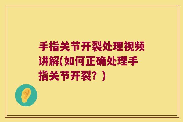 手指关节开裂处理视频讲解(如何正确处理手指关节开裂?)
