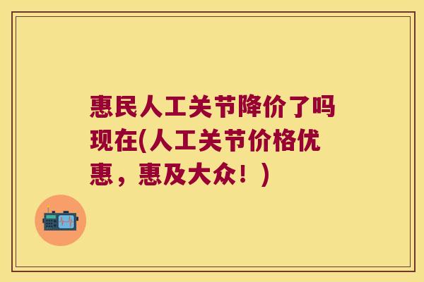 惠民人工关节降价了吗现在(人工关节价格优惠,惠及大众!) 惠民人工关节降价了吗现在(人工关节价格优惠,惠及大众!)