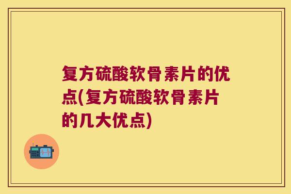 复方硫酸软骨素片的优点(复方硫酸软骨素片的几大优点)