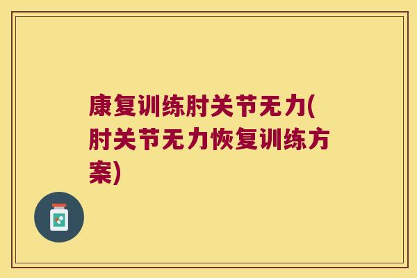 康复训练肘关节无力(肘关节无力恢复训练方案)