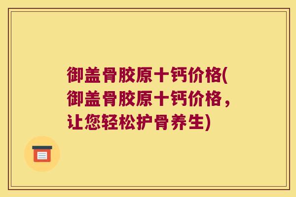 御盖骨胶原十钙价格(御盖骨胶原十钙价格,让您轻松护骨养生)