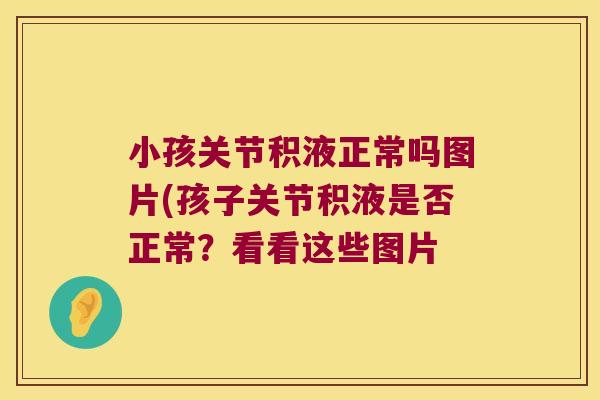 小孩关节积液正常吗图片(孩子关节积液是否正常?看看这些图片