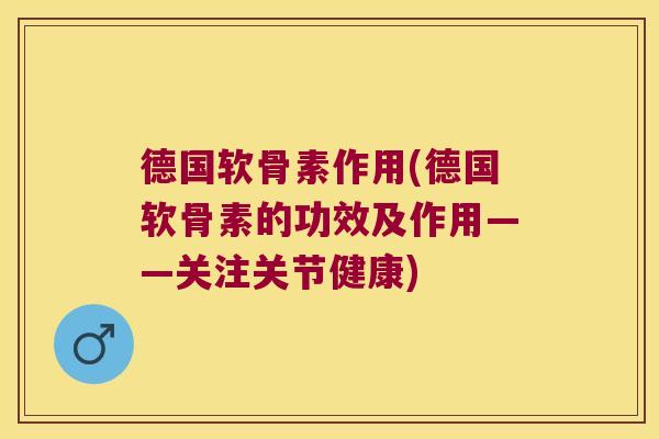 德国软骨素作用(德国软骨素的功效及作用——关注关节健康)