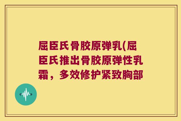 屈臣氏骨胶原弹乳(屈臣氏推出骨胶原弹性乳霜,多效修护紧致胸部