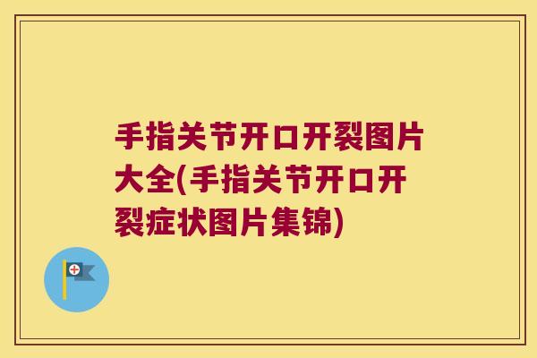 手指关节开口开裂图片大全(手指关节开口开裂症状图片集锦)