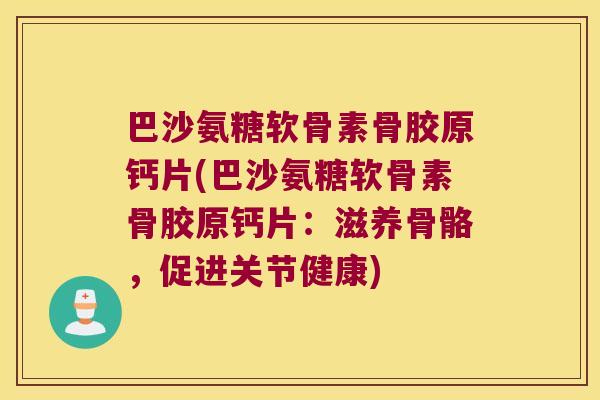 巴沙氨糖软骨素骨胶原钙片(巴沙氨糖软骨素骨胶原钙片:滋养骨骼,促进关节健康)
