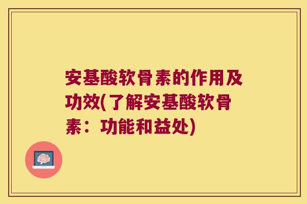 安基酸软骨素的作用及功效(了解安基酸软骨素:功能和益处)