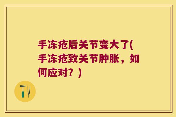 手冻疮后关节变大了(手冻疮致关节肿胀,如何应对?)