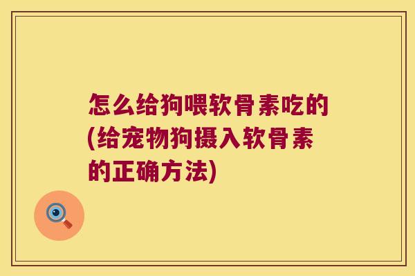 怎么给狗喂软骨素吃的(给宠物狗摄入软骨素的正确方法)