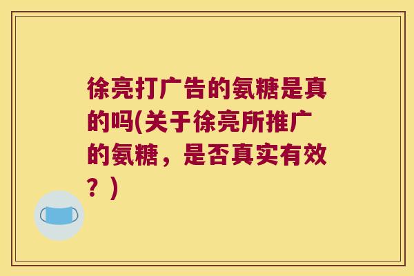 徐亮打广告的氨糖是真的吗(关于徐亮所推广的氨糖,是否真实有效?)
