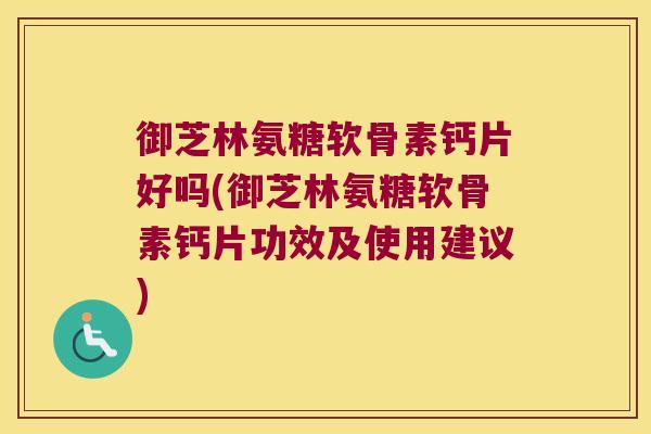 御芝林氨糖软骨素钙片好吗(御芝林氨糖软骨素钙片功效及使用建议)