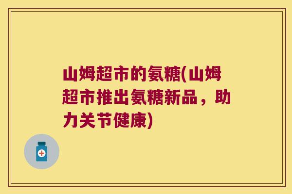 山姆超市的氨糖(山姆超市推出氨糖新品,助力关节健康)