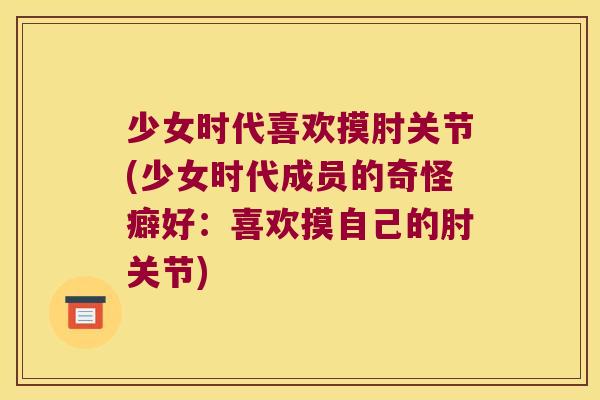 少女时代喜欢摸肘关节(少女时代成员的奇怪癖好:喜欢摸自己的肘关节) 少女时代喜欢摸肘关节(少女时代成员的奇怪癖好:喜欢摸自己的肘关节)