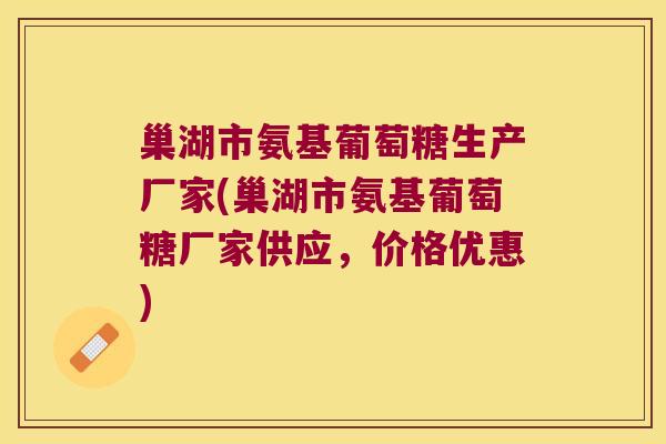 巢湖市氨基葡萄糖生产厂家(巢湖市氨基葡萄糖厂家供应,价格优惠)