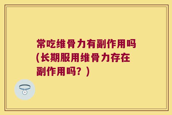 常吃维骨力有副作用吗(长期服用维骨力存在副作用吗?)