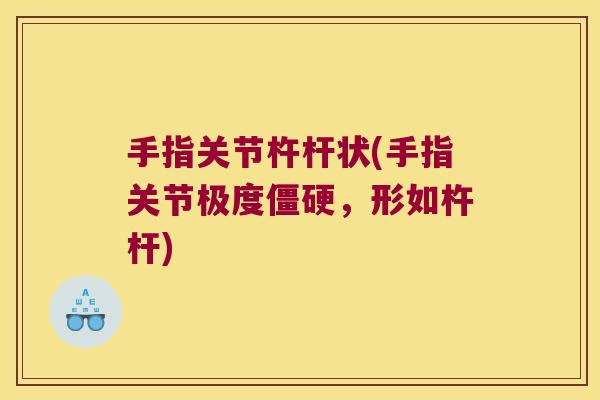 手指关节杵杆状(手指关节极度僵硬,形如杵杆)