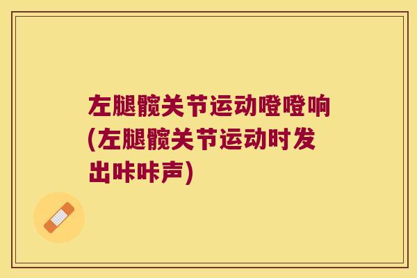 左腿髋关节运动噔噔响(左腿髋关节运动时发出咔咔声)