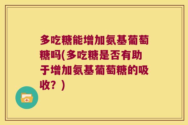 多吃糖能增加氨基葡萄糖吗(多吃糖是否有助于增加氨基葡萄糖的吸收?)
