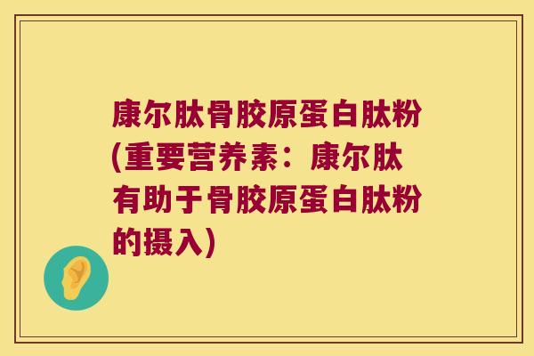 康尔肽骨胶原蛋白肽粉(重要营养素：康尔肽有助于骨胶原蛋白肽粉的摄入)
