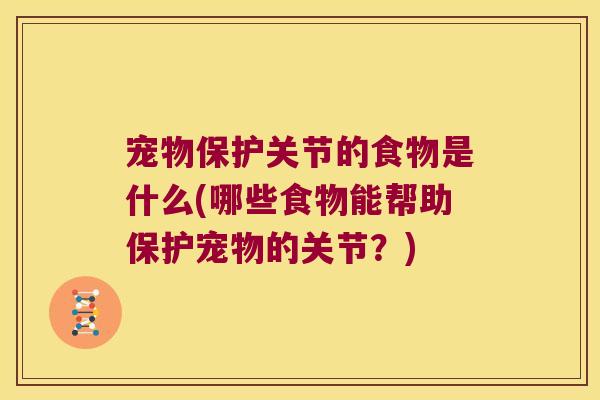 宠物保护关节的食物是什么(哪些食物能帮助保护宠物的关节?)