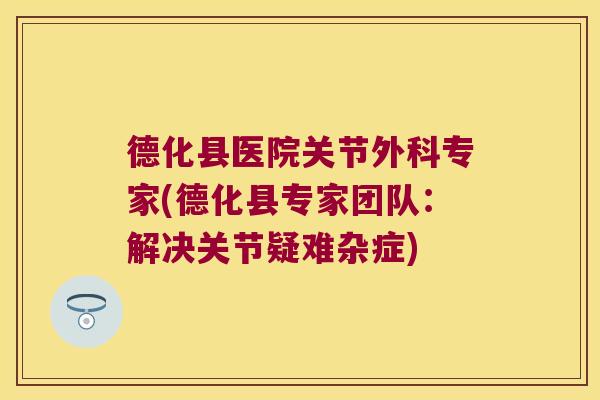 德化县医院关节外科专家(德化县专家团队:解决关节疑难杂症)