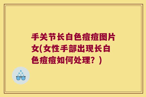 手关节长白色痘痘图片女(女性手部出现长白色痘痘如何处理？)