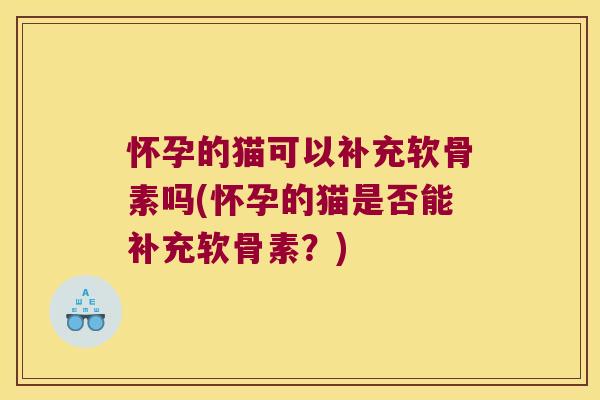 怀孕的猫可以补充软骨素吗(怀孕的猫是否能补充软骨素?)