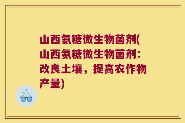 山西氨糖微生物菌剂(山西氨糖微生物菌剂:改良土壤,提高农作物产量)