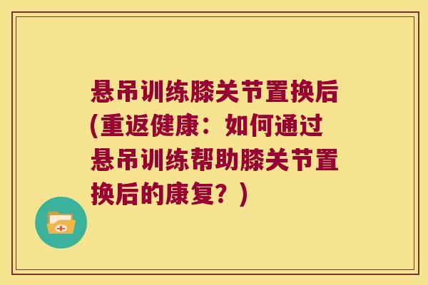 悬吊训练膝关节置换后(重返健康:如何通过悬吊训练帮助膝关节置换后的康复?)