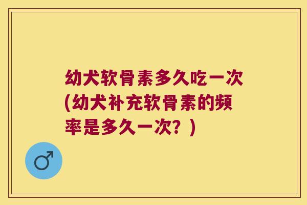幼犬软骨素多久吃一次(幼犬补充软骨素的频率是多久一次?)