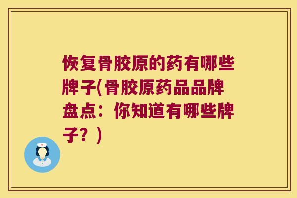 恢复骨胶原的药有哪些牌子(骨胶原药品品牌盘点:你知道有哪些牌子?)