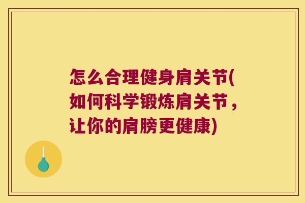 怎么合理健身肩关节(如何科学锻炼肩关节,让你的肩膀更健康)