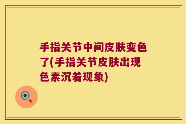 手指关节中间皮肤变色了(手指关节皮肤出现色素沉着现象)