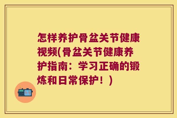 怎样养护骨盆关节健康视频(骨盆关节健康养护指南：学习正确的锻炼和日常保护！)