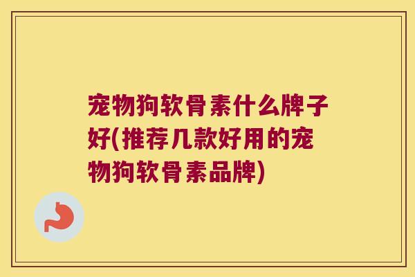 宠物狗软骨素什么牌子好(推荐几款好用的宠物狗软骨素品牌) 宠物狗软骨素什么牌子好(推荐几款好用的宠物狗软骨素品牌)