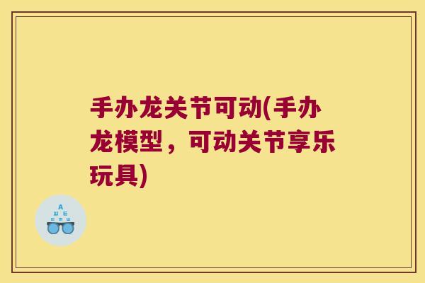 手办龙关节可动(手办龙模型,可动关节享乐玩具)