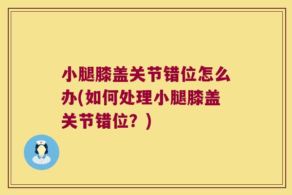小腿膝盖关节错位怎么办(如何处理小腿膝盖关节错位?)