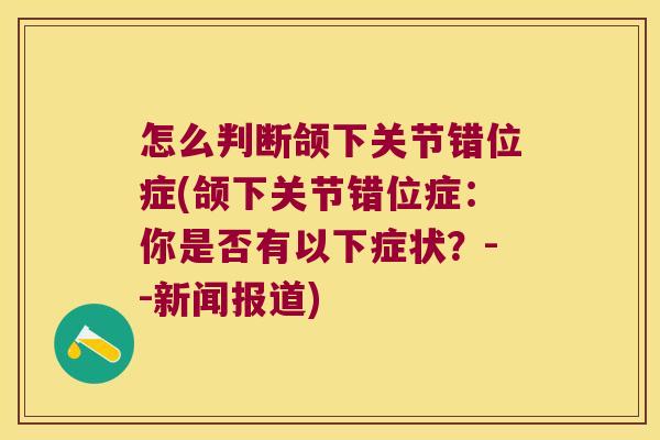 怎么判断颌下关节错位症(颌下关节错位症:你是否有以下症状?--新闻报道)