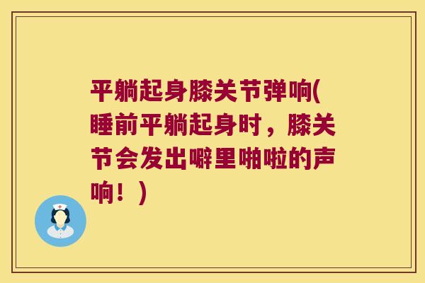 平躺起身膝关节弹响(睡前平躺起身时,膝关节会发出噼里啪啦的声响!)