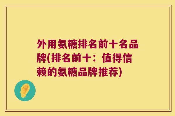 外用氨糖排名前十名品牌(排名前十:值得信赖的氨糖品牌推荐)
