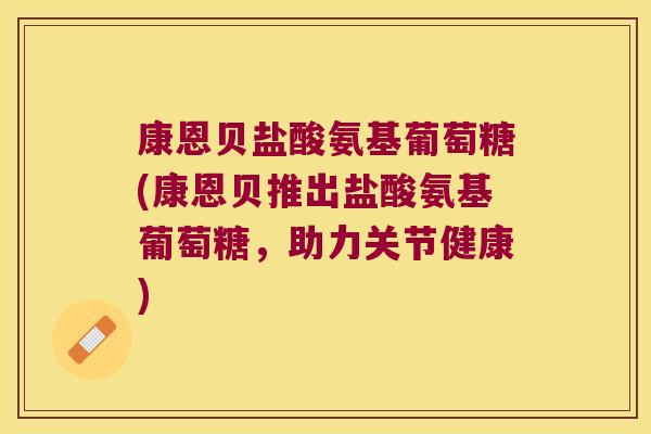 康恩贝盐酸氨基葡萄糖(康恩贝推出盐酸氨基葡萄糖,助力关节健康)