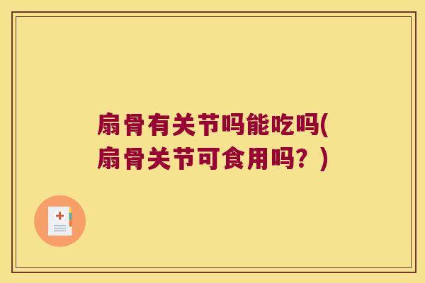 扇骨有关节吗能吃吗(扇骨关节可食用吗?)